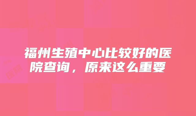 福州生殖中心比较好的医院查询，原来这么重要