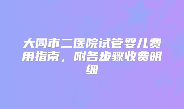大同市二医院试管婴儿费用指南，附各步骤收费明细