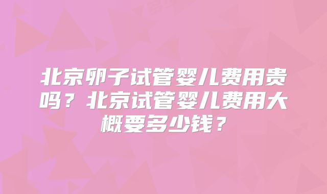 北京卵子试管婴儿费用贵吗?北京试管婴儿费用大概要多少钱?