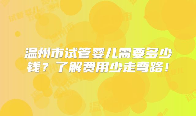 温州市试管婴儿需要多少钱？了解费用少走弯路！