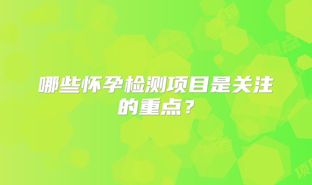 哪些怀孕检测项目是关注的重点？