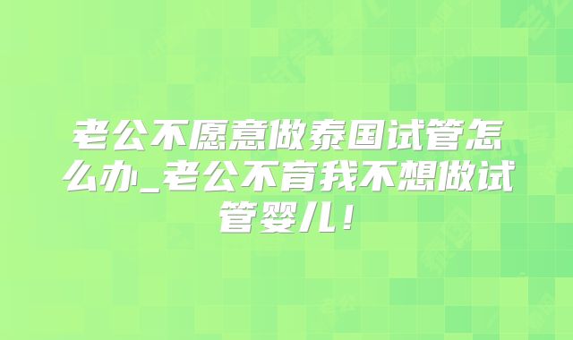 老公不愿意做泰国试管怎么办_老公不育我不想做试管婴儿！
