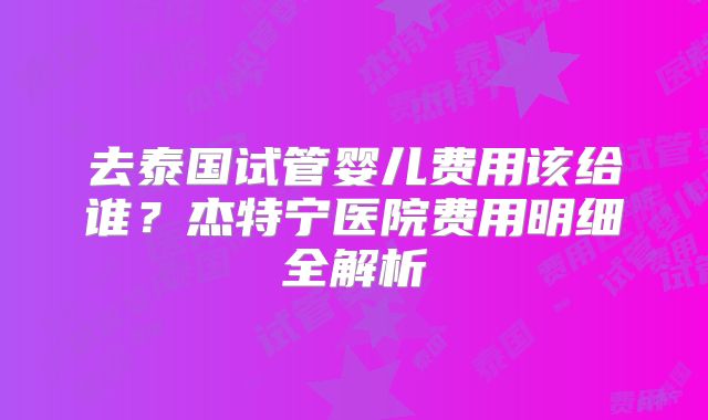 去泰国试管婴儿费用该给谁？杰特宁医院费用明细全解析
