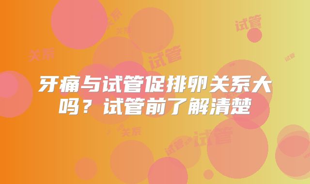 牙痛与试管促排卵关系大吗?试管前了解清楚