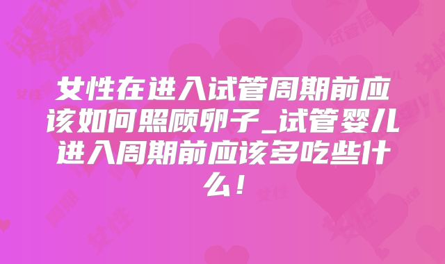 女性在进入试管周期前应该如何照顾卵子_试管婴儿进入周期前应该多吃些什么!