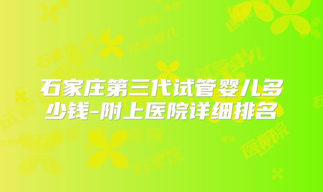 石家庄第三代试管婴儿多少钱-附上医院详细排名