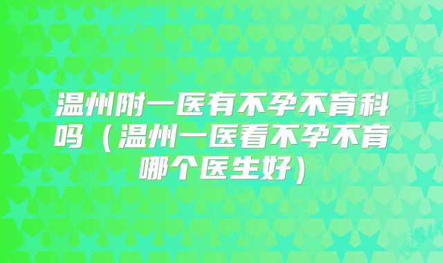 温州附一医有不孕不育科吗(温州一医看不孕不育哪个医生好)