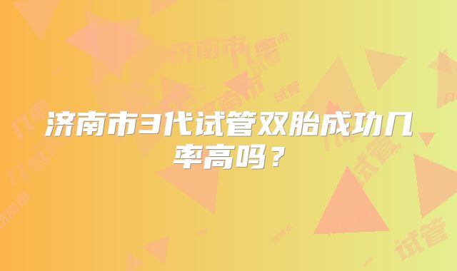 济南市3代试管双胎成功几率高吗？