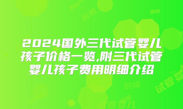 2024国外三代试管婴儿孩子价格一览,附三代试管婴儿孩子费用明细介绍