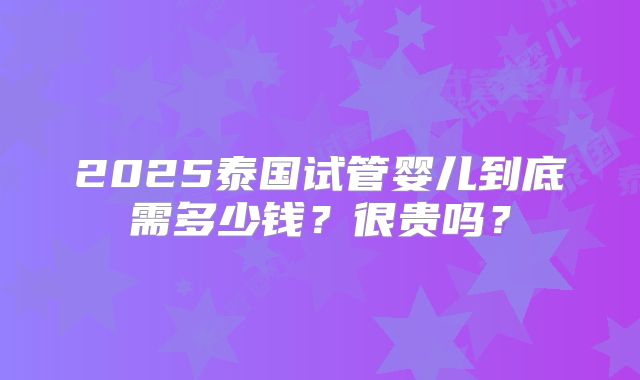 2025泰国试管婴儿到底需多少钱?很贵吗?