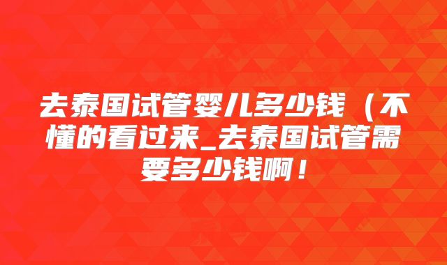 去泰国试管婴儿多少钱（不懂的看过来_去泰国试管需要多少钱啊！