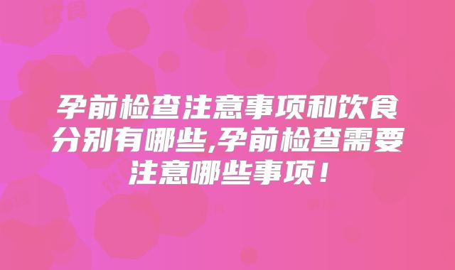 孕前检查注意事项和饮食分别有哪些,孕前检查需要注意哪些事项！