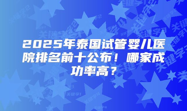2025年泰国试管婴儿医院排名前十公布!哪家成功率高?