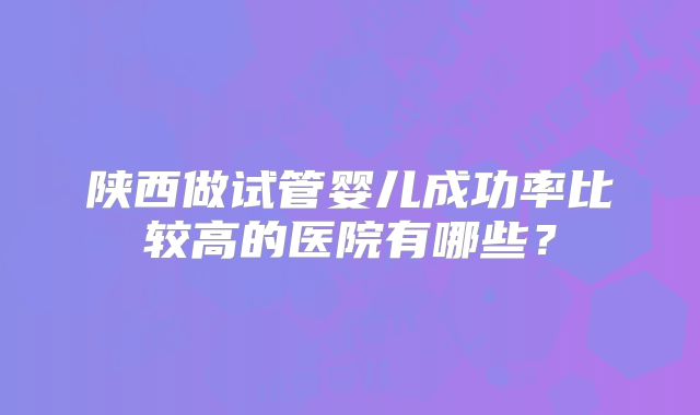 陕西做试管婴儿成功率比较高的医院有哪些？