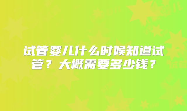 试管婴儿什么时候知道试管？大概需要多少钱？