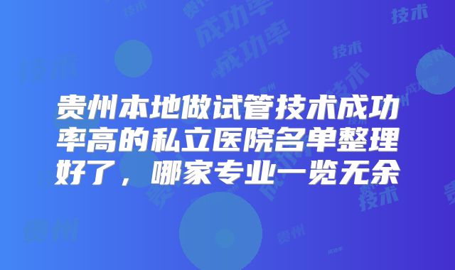 贵州本地做试管技术成功率高的私立医院名单整理好了，哪家专业一览无余