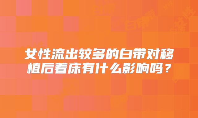 女性流出较多的白带对移植后着床有什么影响吗？