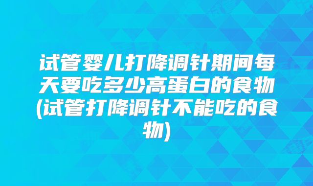 试管婴儿打降调针期间每天要吃多少高蛋白的食物(试管打降调针不能吃的食物)