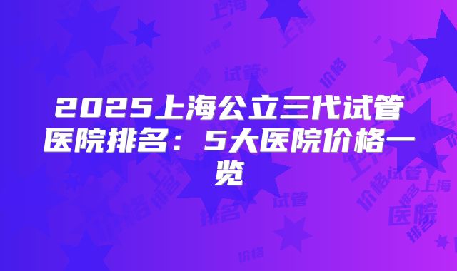2025上海公立三代试管医院排名:5大医院价格一览