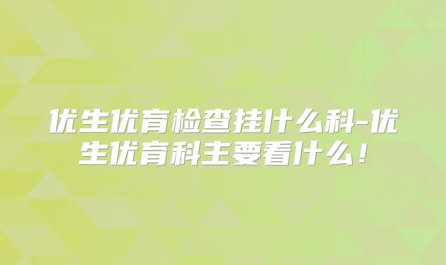 优生优育检查挂什么科-优生优育科主要看什么!