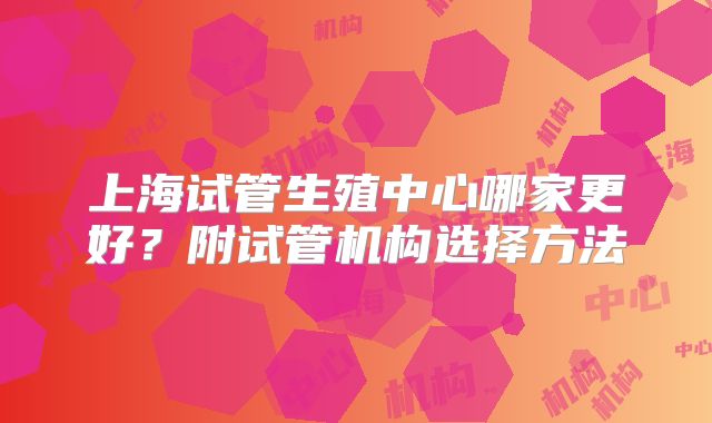 上海试管生殖中心哪家更好?附试管机构选择方法