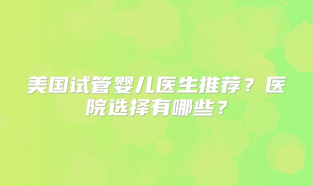 美国试管婴儿医生推荐?医院选择有哪些?