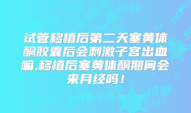试管移植后第二天塞黄体酮胶囊后会刺激子宫出血嘛,移植后塞黄体酮期间会来月经吗!