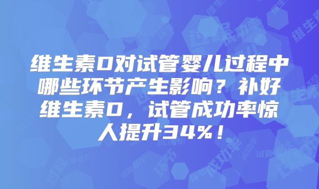 维生素D对试管婴儿过程中哪些环节产生影响?补好维生素D,试管成功率惊人提升34%!