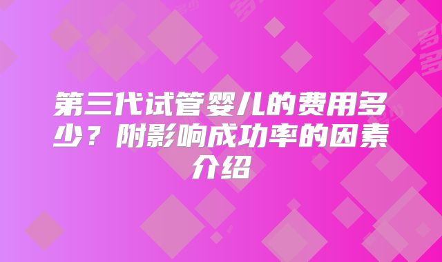 第三代试管婴儿的费用多少？附影响成功率的因素介绍