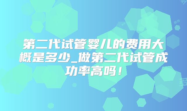 第二代试管婴儿的费用大概是多少_做第二代试管成功率高吗！