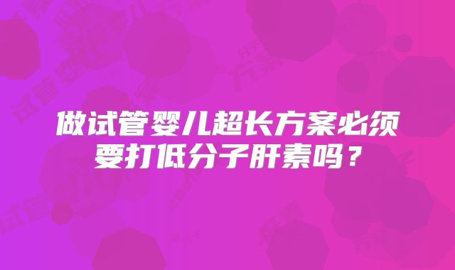 做试管婴儿超长方案必须要打低分子肝素吗？