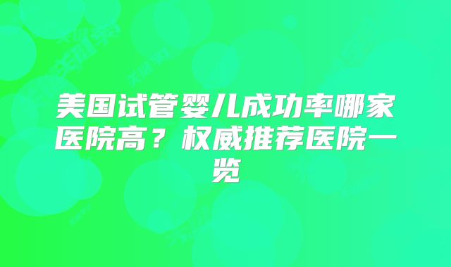 美国试管婴儿成功率哪家医院高？权威推荐医院一览