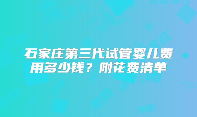 石家庄第三代试管婴儿费用多少钱？附花费清单