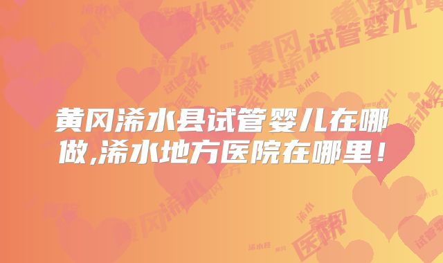 黄冈浠水县试管婴儿在哪做,浠水地方医院在哪里！