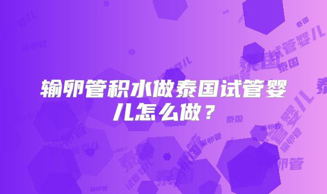 输卵管积水做泰国试管婴儿怎么做?