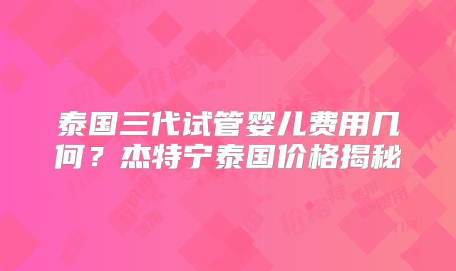 泰国三代试管婴儿费用几何？杰特宁泰国价格揭秘