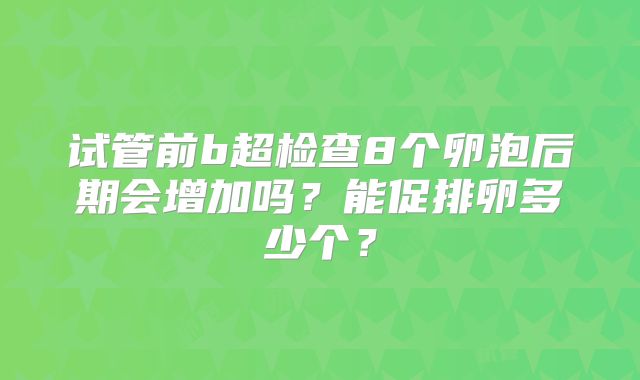 试管前b超检查8个卵泡后期会增加吗?能促排卵多少个?