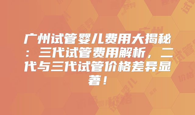 广州试管婴儿费用大揭秘：三代试管费用解析，二代与三代试管价格差异显著！