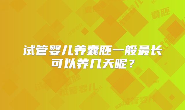 试管婴儿养囊胚一般最长可以养几天呢？