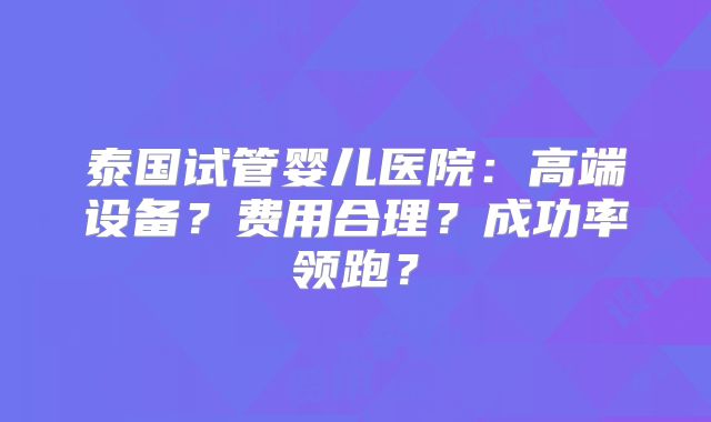 泰国试管婴儿医院：高端设备？费用合理？成功率领跑？