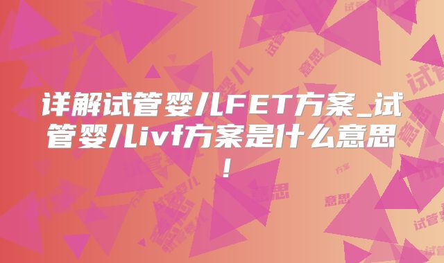 详解试管婴儿FET方案_试管婴儿ivf方案是什么意思！
