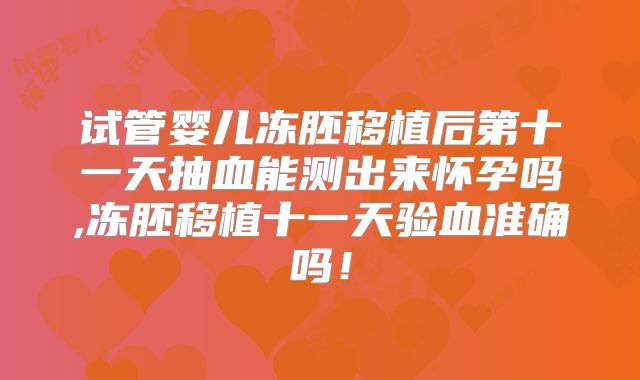 试管婴儿冻胚移植后第十一天抽血能测出来怀孕吗,冻胚移植十一天验血准确吗!