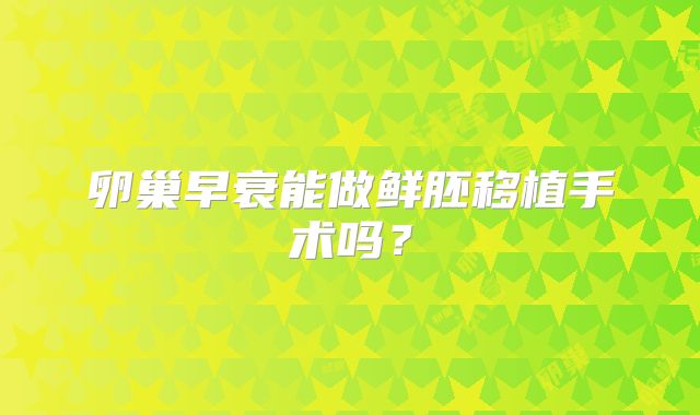 卵巢早衰能做鲜胚移植手术吗？