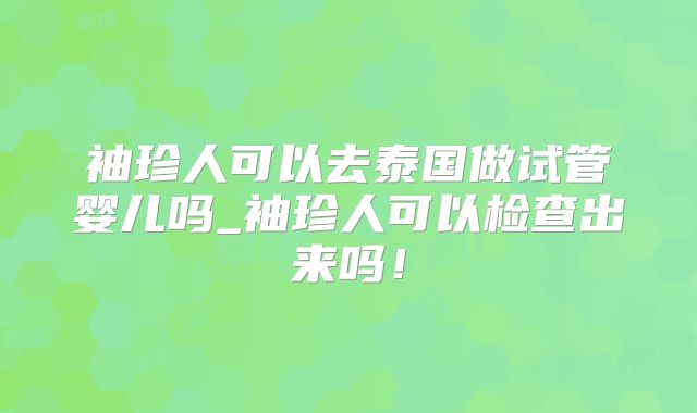 袖珍人可以去泰国做试管婴儿吗_袖珍人可以检查出来吗!
