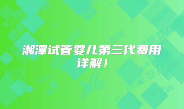湘潭试管婴儿第三代费用详解！