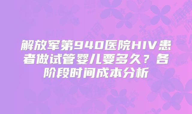 解放军第940医院HIV患者做试管婴儿要多久？各阶段时间成本分析