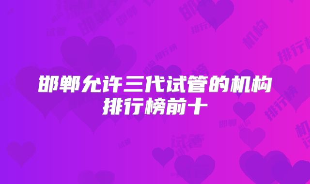 邯郸允许三代试管的机构排行榜前十