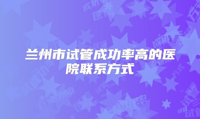 兰州市试管成功率高的医院联系方式