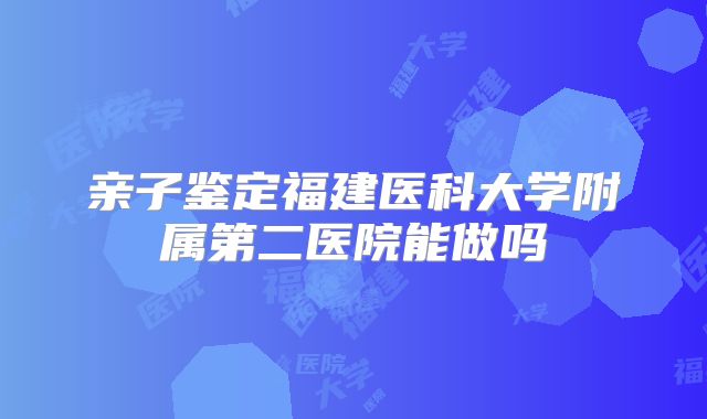 亲子鉴定福建医科大学附属第二医院能做吗
