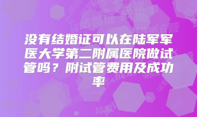 没有结婚证可以在陆军军医大学第二附属医院做试管吗?附试管费用及成功率